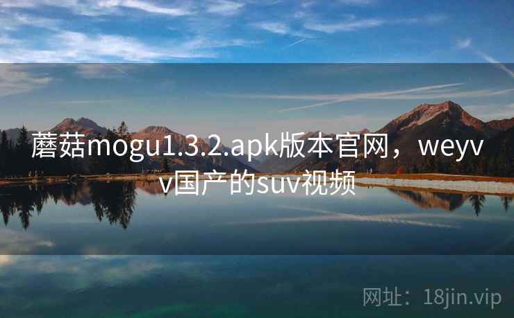 蘑菇mogu1.3.2.apk版本官网，weyvv国产的suv视频