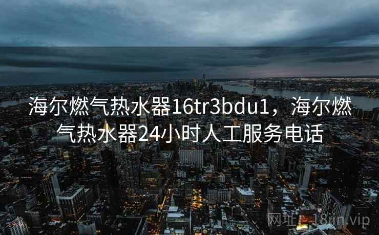 海尔燃气热水器16tr3bdu1，海尔燃气热水器24小时人工服务电话
