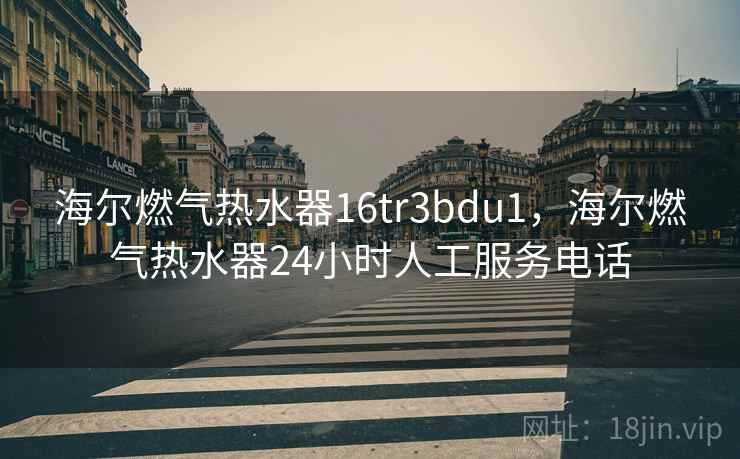 海尔燃气热水器16tr3bdu1，海尔燃气热水器24小时人工服务电话
