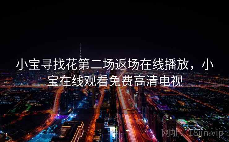 小宝寻找花第二场返场在线播放，小宝在线观看免费高清电视