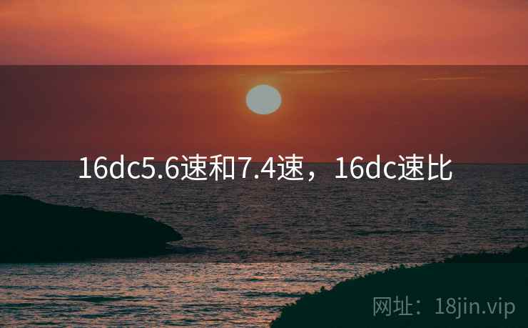 16dc5.6速和7.4速，16dc速比