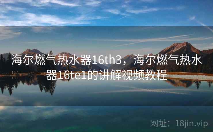 海尔燃气热水器16th3，海尔燃气热水器16te1的讲解视频教程