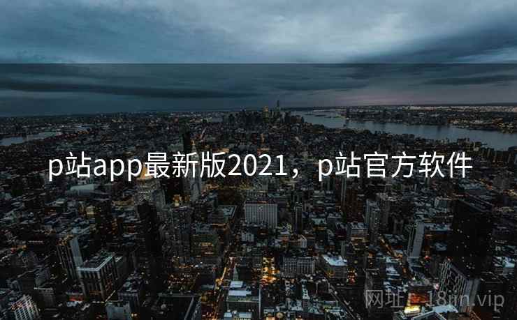 p站app最新版2021，p站官方软件