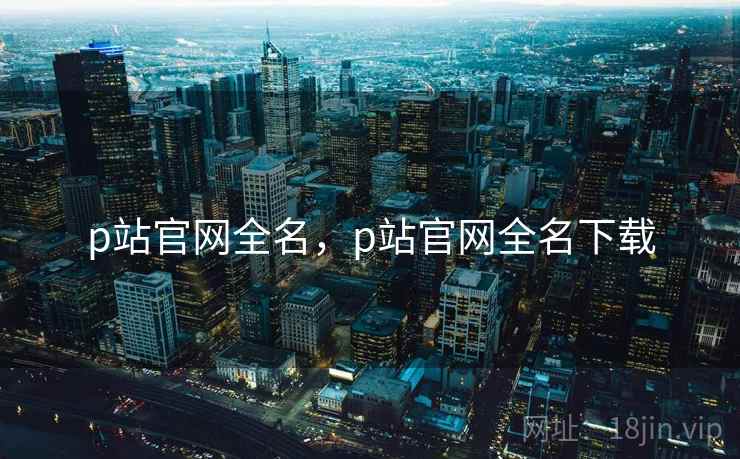 p站官网全名，p站官网全名下载