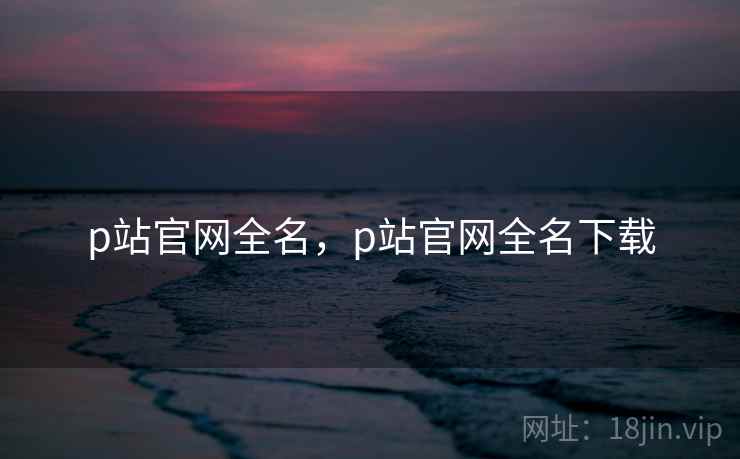 p站官网全名，p站官网全名下载