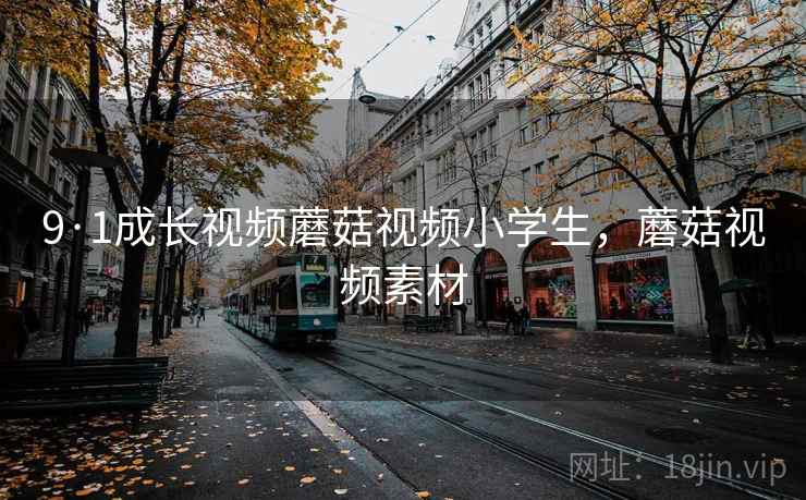 9·1成长视频蘑菇视频小学生，蘑菇视频素材