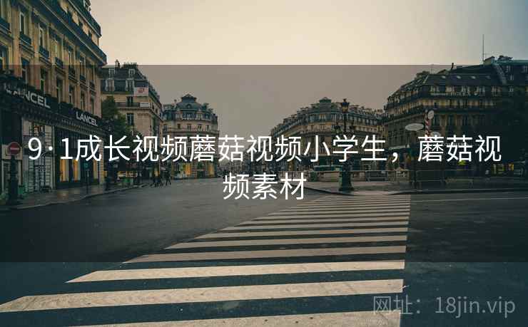 9·1成长视频蘑菇视频小学生，蘑菇视频素材