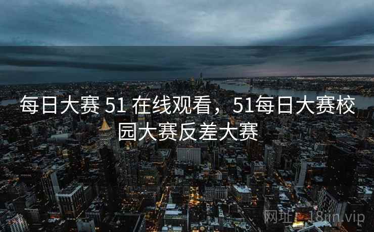 每日大赛 51 在线观看，51每日大赛校园大赛反差大赛