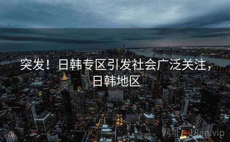 突发！日韩专区引发社会广泛关注，日韩地区