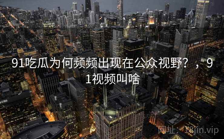 91吃瓜为何频频出现在公众视野？，91视频叫啥