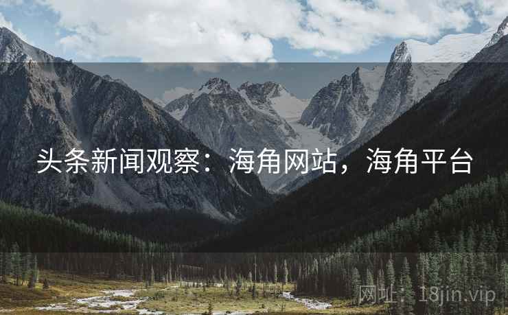 头条新闻观察：海角网站，海角平台