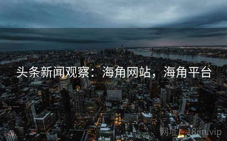 头条新闻观察：海角网站，海角平台