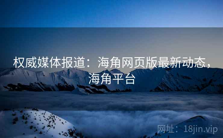 权威媒体报道：海角网页版最新动态，海角平台