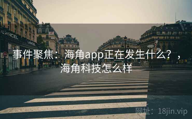 事件聚焦：海角app正在发生什么？，海角科技怎么样