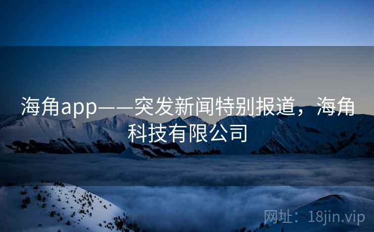 海角app——突发新闻特别报道，海角科技有限公司