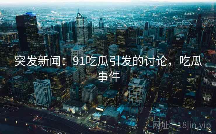 突发新闻：91吃瓜引发的讨论，吃瓜事件