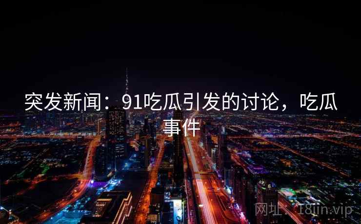 突发新闻：91吃瓜引发的讨论，吃瓜事件