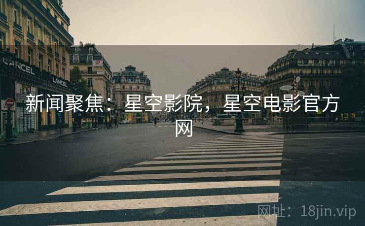 新闻聚焦：星空影院，星空电影官方网