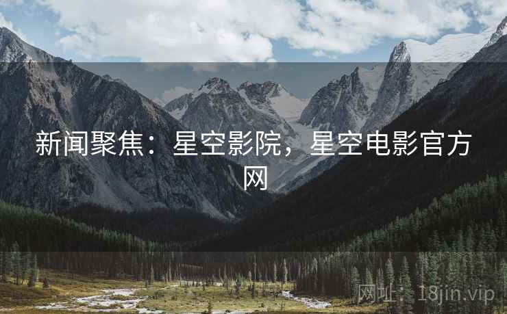 新闻聚焦：星空影院，星空电影官方网