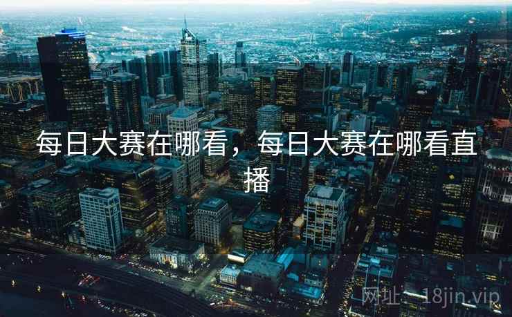 每日大赛在哪看，每日大赛在哪看直播