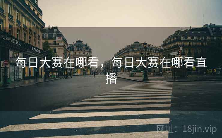 每日大赛在哪看，每日大赛在哪看直播