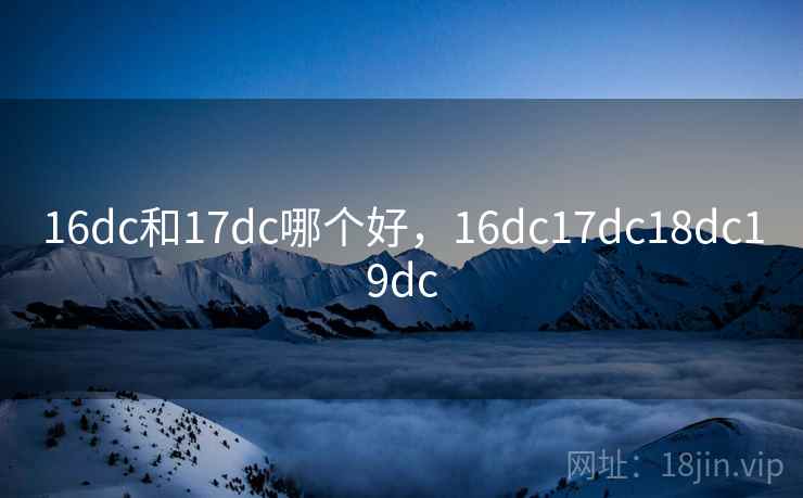 16dc和17dc哪个好，16dc17dc18dc19dc
