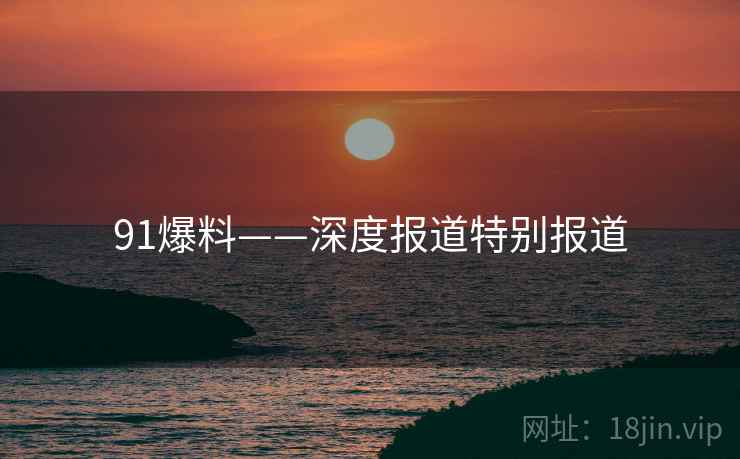 91爆料——深度报道特别报道
