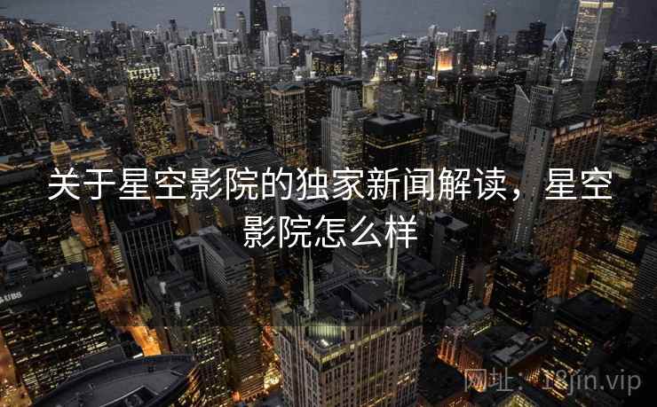 关于星空影院的独家新闻解读，星空影院怎么样