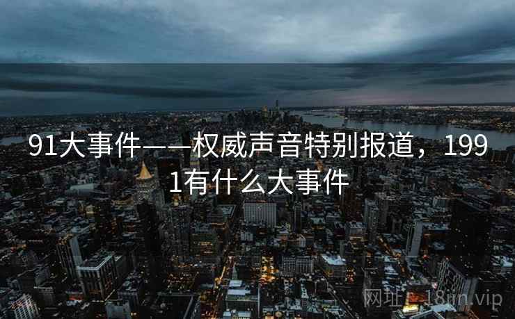 91大事件——权威声音特别报道，1991有什么大事件