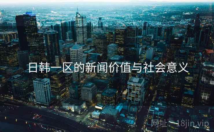 日韩一区的新闻价值与社会意义