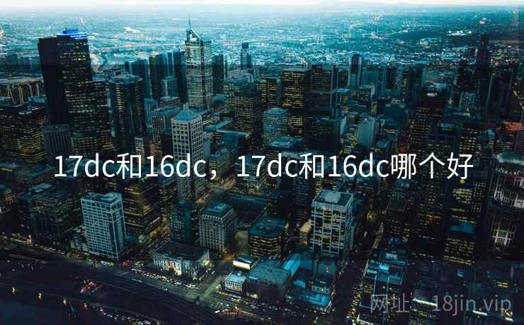 17dc和16dc，17dc和16dc哪个好