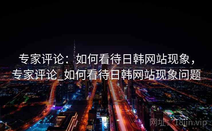 专家评论：如何看待日韩网站现象，专家评论_如何看待日韩网站现象问题