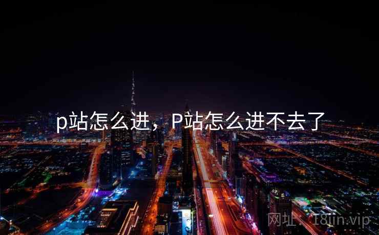 p站怎么进，P站怎么进不去了