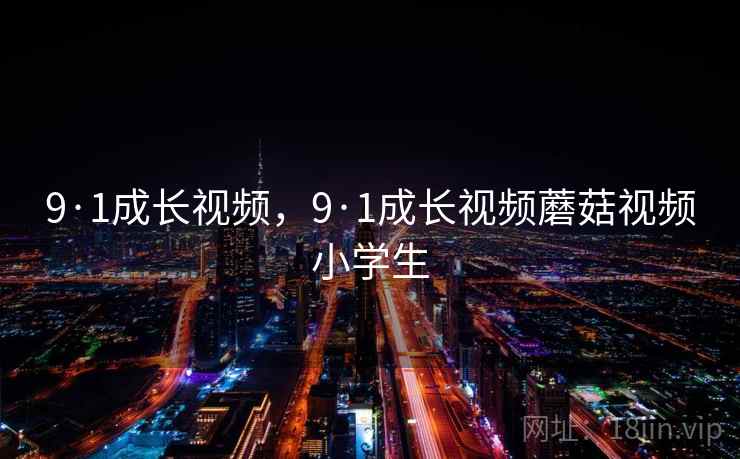 9·1成长视频，9·1成长视频蘑菇视频小学生