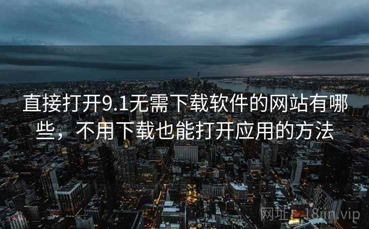 直接打开9.1无需下载软件的网站有哪些，不用下载也能打开应用的方法