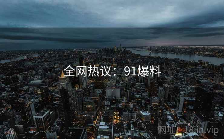 全网热议：91爆料