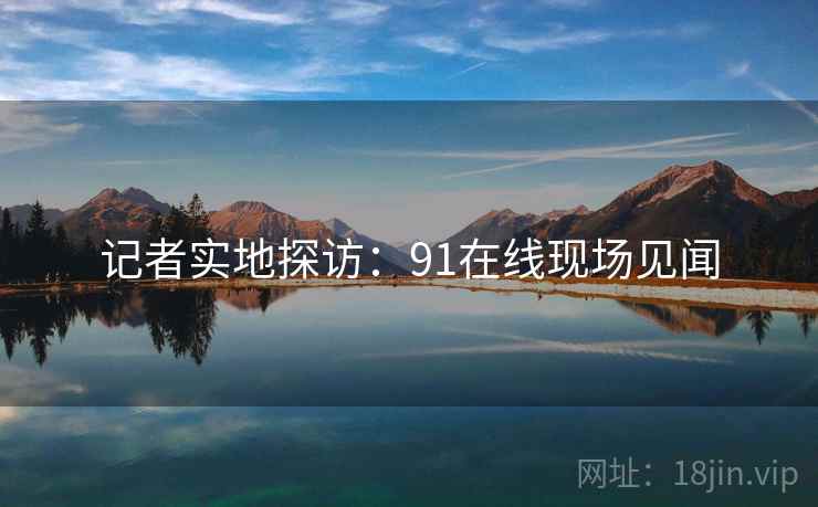 记者实地探访：91在线现场见闻