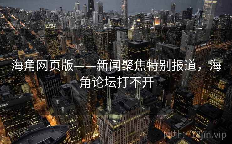 海角网页版——新闻聚焦特别报道，海角论坛打不开