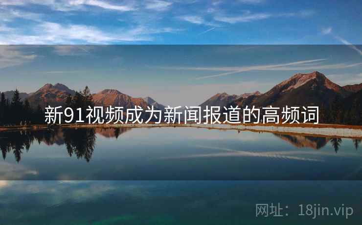 新91视频成为新闻报道的高频词