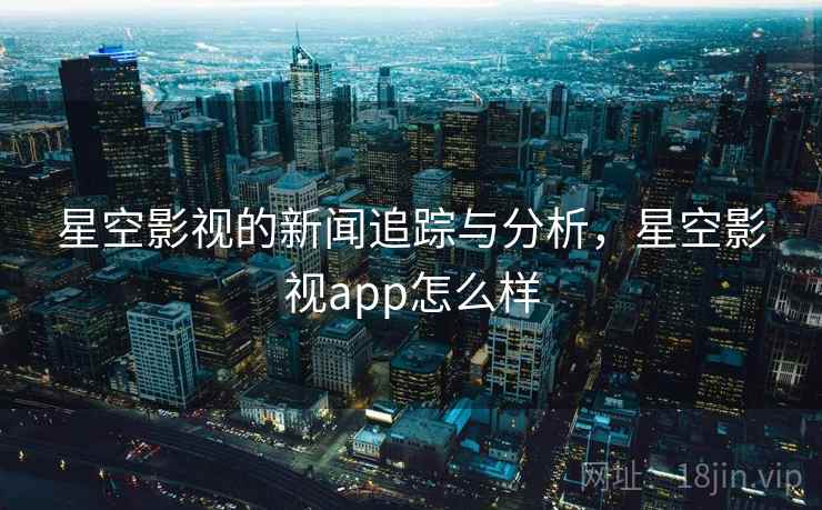 星空影视的新闻追踪与分析，星空影视app怎么样