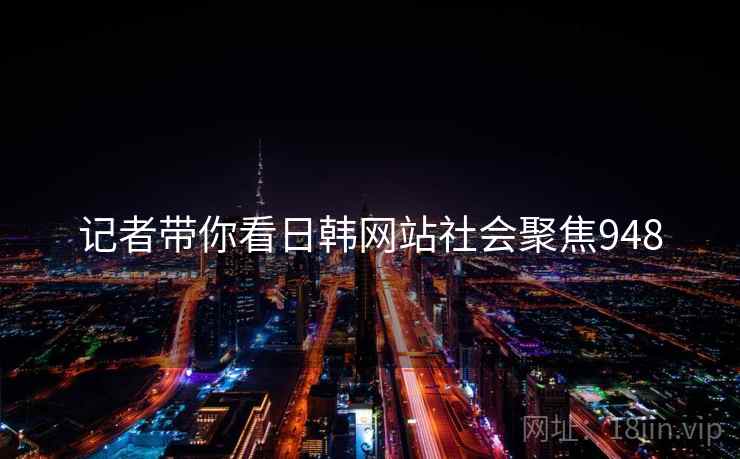 记者带你看日韩网站社会聚焦948