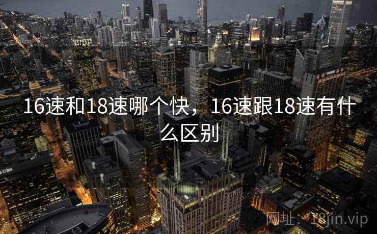 16速和18速哪个快，16速跟18速有什么区别