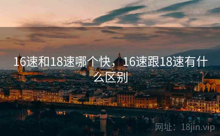 16速和18速哪个快，16速跟18速有什么区别