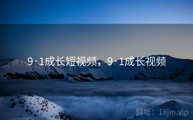 9·1成长短视频，9·1成长视频