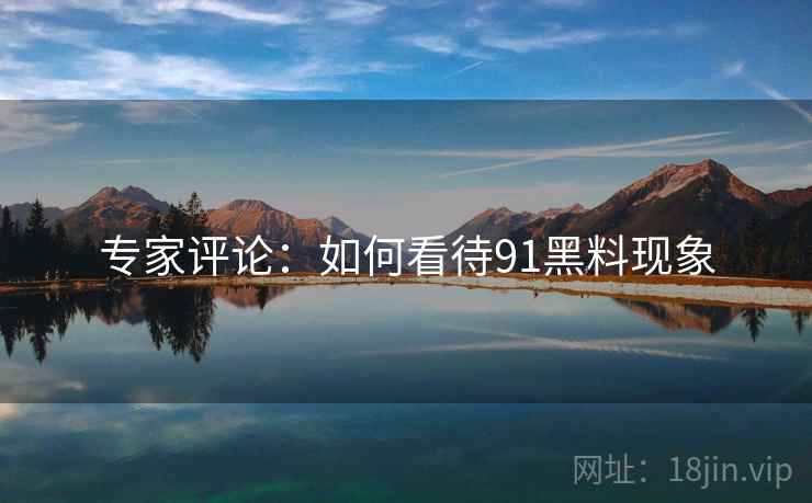 专家评论：如何看待91黑料现象