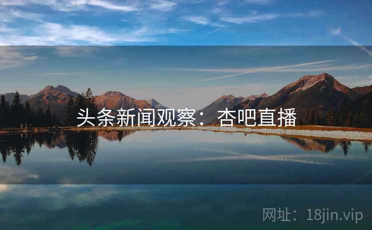 头条新闻观察：杏吧直播