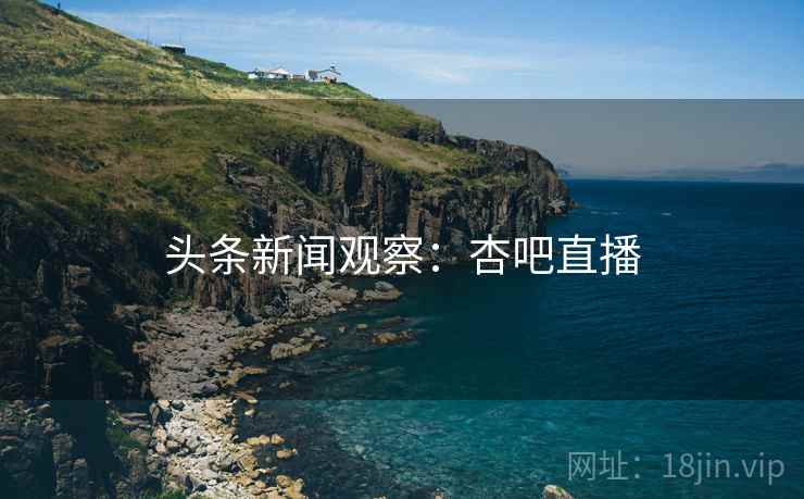 头条新闻观察：杏吧直播