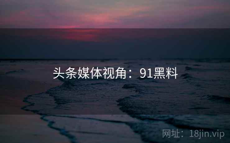头条媒体视角：91黑料