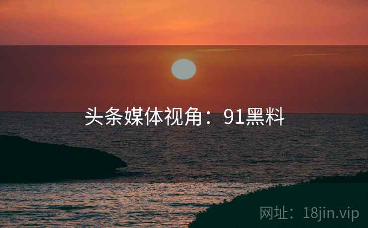 头条媒体视角：91黑料