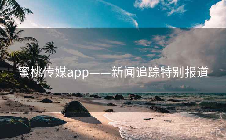 蜜桃传媒app——新闻追踪特别报道